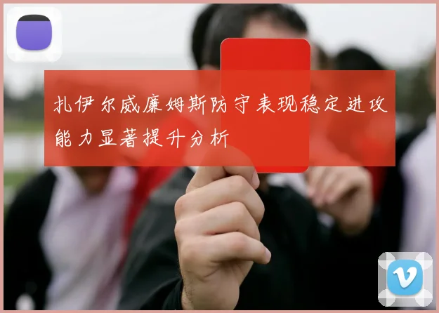 扎伊尔威廉姆斯防守表现稳定进攻能力显著提升分析