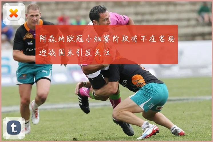 阿森纳欧冠小组赛阶段将不在客场迎战国米引发关注